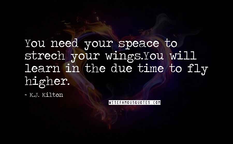 K.J. Kilton Quotes: You need your speace to strech your wings.You will learn in the due time to fly higher.