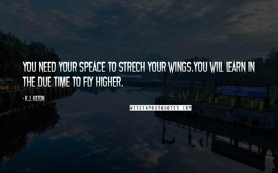 K.J. Kilton Quotes: You need your speace to strech your wings.You will learn in the due time to fly higher.