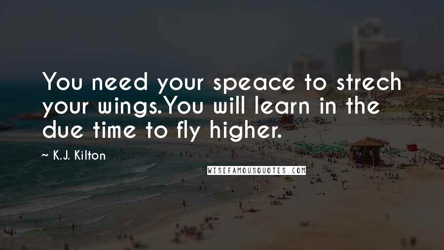 K.J. Kilton Quotes: You need your speace to strech your wings.You will learn in the due time to fly higher.