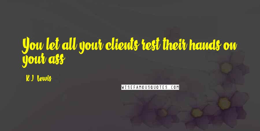 K.J. Lewis Quotes: You let all your clients rest their hands on your ass?