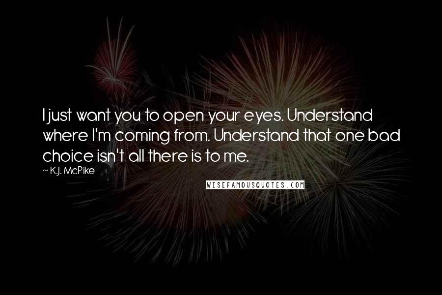 K.J. McPike Quotes: I just want you to open your eyes. Understand where I'm coming from. Understand that one bad choice isn't all there is to me.