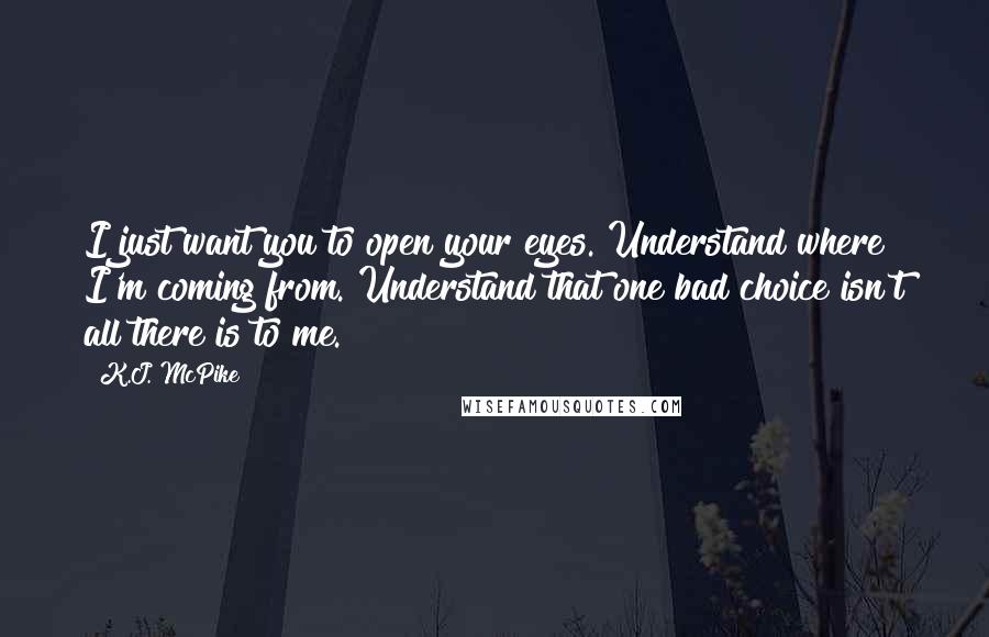 K.J. McPike Quotes: I just want you to open your eyes. Understand where I'm coming from. Understand that one bad choice isn't all there is to me.