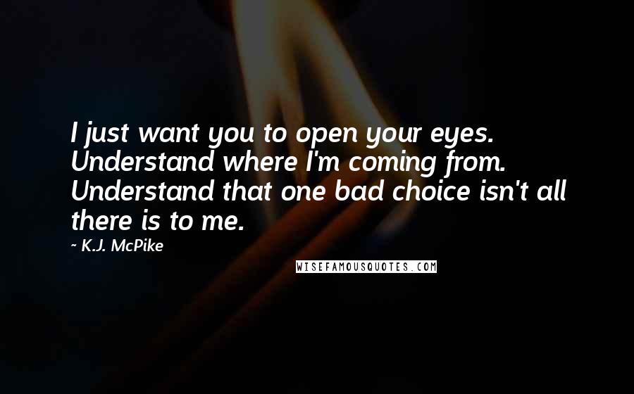 K.J. McPike Quotes: I just want you to open your eyes. Understand where I'm coming from. Understand that one bad choice isn't all there is to me.