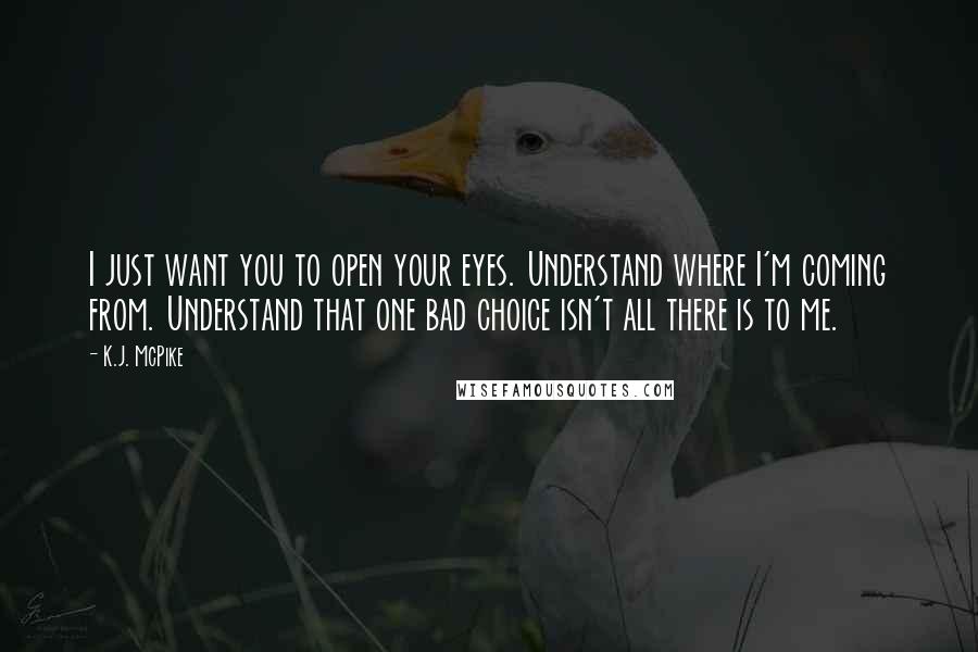 K.J. McPike Quotes: I just want you to open your eyes. Understand where I'm coming from. Understand that one bad choice isn't all there is to me.