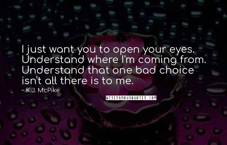 K.J. McPike Quotes: I just want you to open your eyes. Understand where I'm coming from. Understand that one bad choice isn't all there is to me.