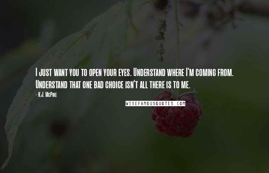 K.J. McPike Quotes: I just want you to open your eyes. Understand where I'm coming from. Understand that one bad choice isn't all there is to me.