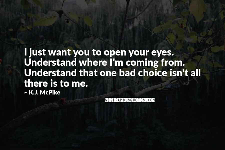 K.J. McPike Quotes: I just want you to open your eyes. Understand where I'm coming from. Understand that one bad choice isn't all there is to me.