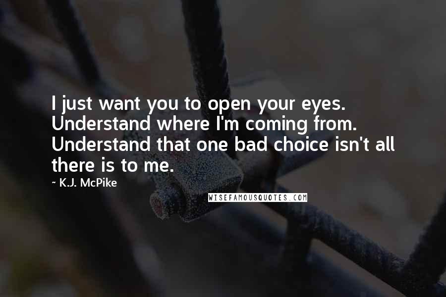 K.J. McPike Quotes: I just want you to open your eyes. Understand where I'm coming from. Understand that one bad choice isn't all there is to me.