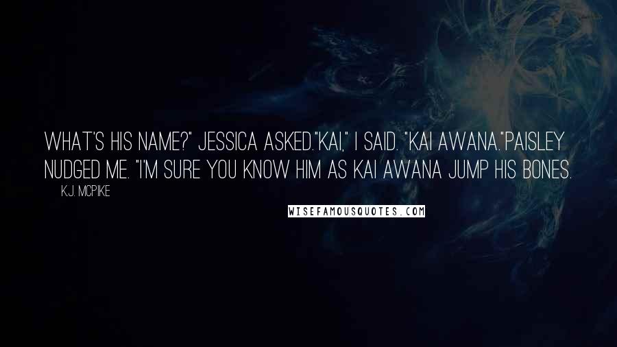 K.J. McPike Quotes: What's his name?" Jessica asked."Kai," I said. "Kai Awana."Paisley nudged me. "I'm sure you know him as Kai Awana jump his bones.