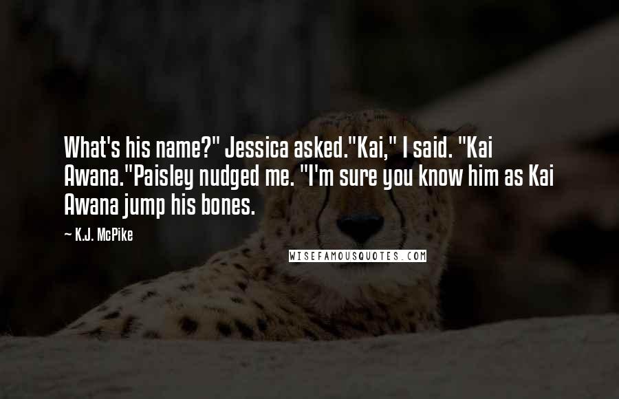 K.J. McPike Quotes: What's his name?" Jessica asked."Kai," I said. "Kai Awana."Paisley nudged me. "I'm sure you know him as Kai Awana jump his bones.