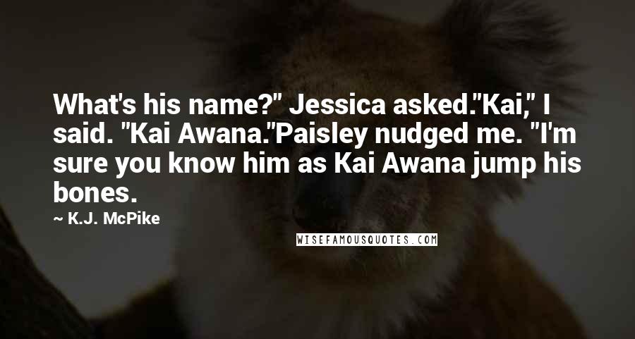 K.J. McPike Quotes: What's his name?" Jessica asked."Kai," I said. "Kai Awana."Paisley nudged me. "I'm sure you know him as Kai Awana jump his bones.