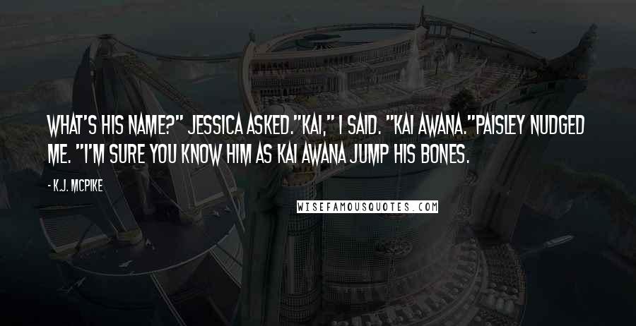 K.J. McPike Quotes: What's his name?" Jessica asked."Kai," I said. "Kai Awana."Paisley nudged me. "I'm sure you know him as Kai Awana jump his bones.