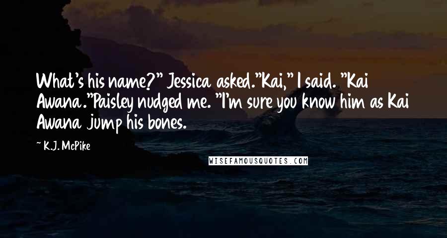 K.J. McPike Quotes: What's his name?" Jessica asked."Kai," I said. "Kai Awana."Paisley nudged me. "I'm sure you know him as Kai Awana jump his bones.