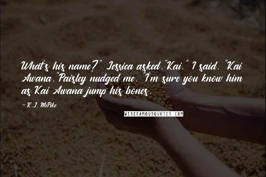 K.J. McPike Quotes: What's his name?" Jessica asked."Kai," I said. "Kai Awana."Paisley nudged me. "I'm sure you know him as Kai Awana jump his bones.