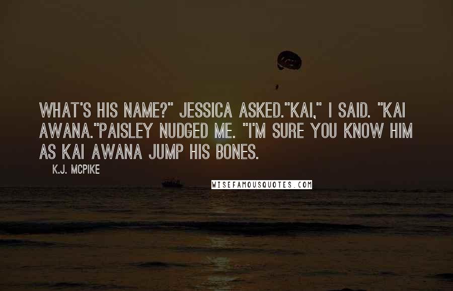 K.J. McPike Quotes: What's his name?" Jessica asked."Kai," I said. "Kai Awana."Paisley nudged me. "I'm sure you know him as Kai Awana jump his bones.