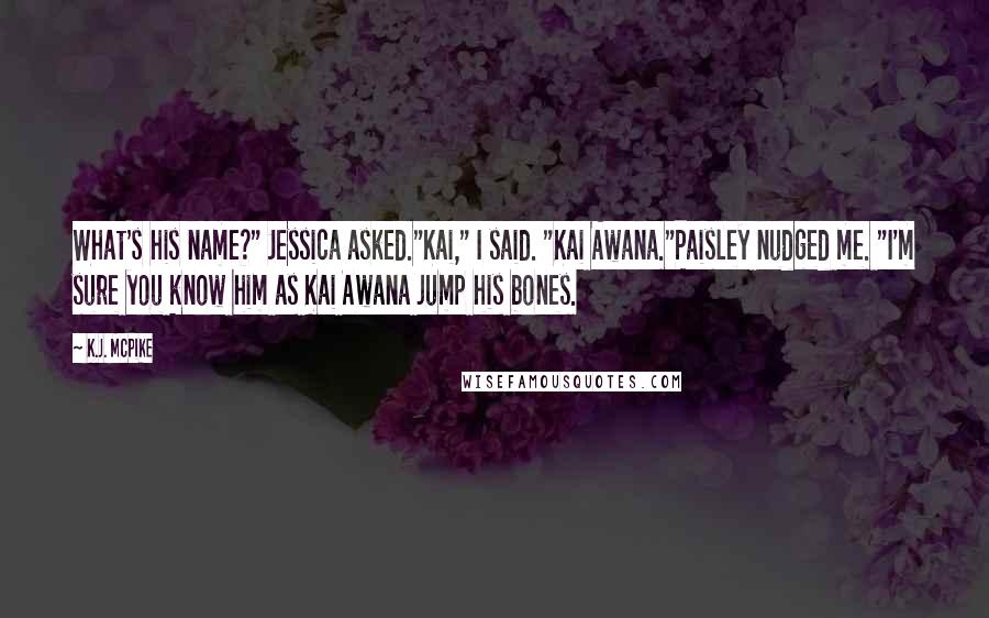 K.J. McPike Quotes: What's his name?" Jessica asked."Kai," I said. "Kai Awana."Paisley nudged me. "I'm sure you know him as Kai Awana jump his bones.