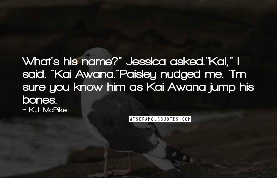 K.J. McPike Quotes: What's his name?" Jessica asked."Kai," I said. "Kai Awana."Paisley nudged me. "I'm sure you know him as Kai Awana jump his bones.