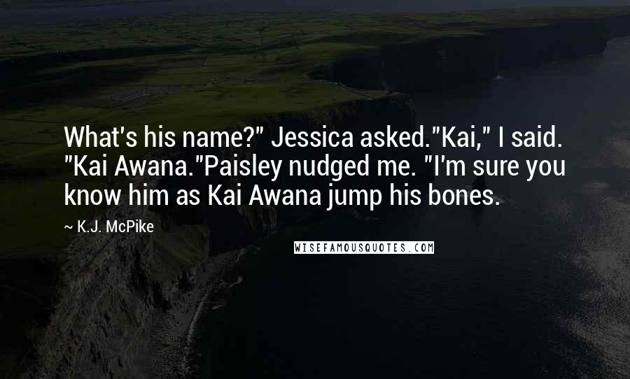 K.J. McPike Quotes: What's his name?" Jessica asked."Kai," I said. "Kai Awana."Paisley nudged me. "I'm sure you know him as Kai Awana jump his bones.