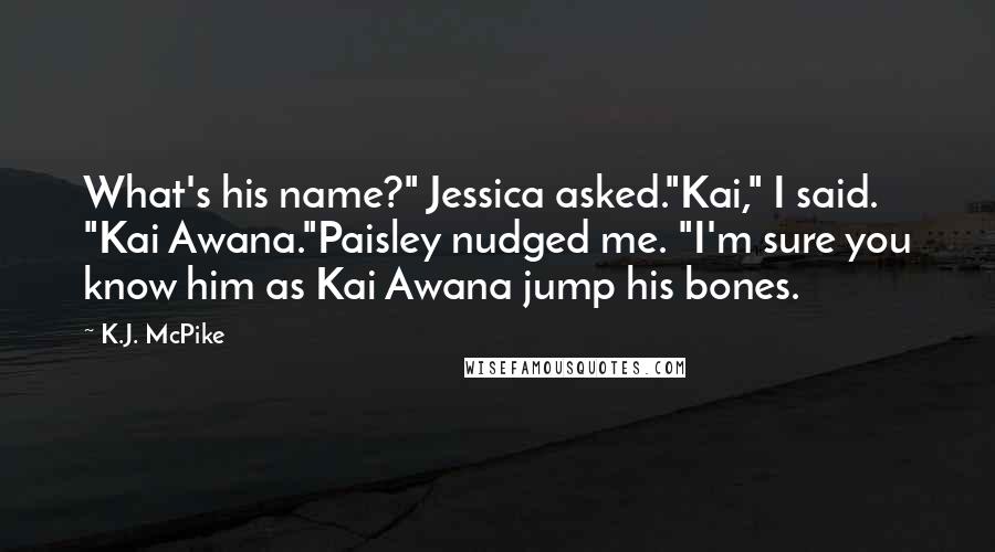 K.J. McPike Quotes: What's his name?" Jessica asked."Kai," I said. "Kai Awana."Paisley nudged me. "I'm sure you know him as Kai Awana jump his bones.