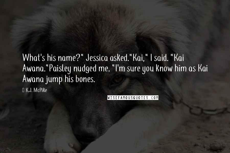 K.J. McPike Quotes: What's his name?" Jessica asked."Kai," I said. "Kai Awana."Paisley nudged me. "I'm sure you know him as Kai Awana jump his bones.