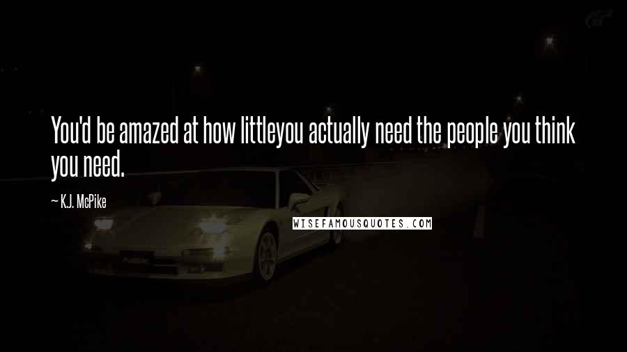 K.J. McPike Quotes: You'd be amazed at how littleyou actually need the people you think you need.