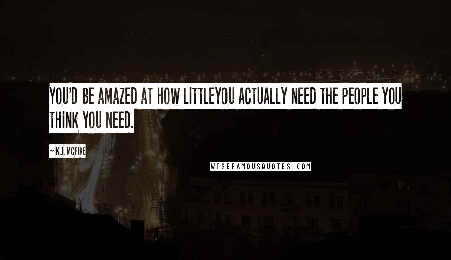K.J. McPike Quotes: You'd be amazed at how littleyou actually need the people you think you need.