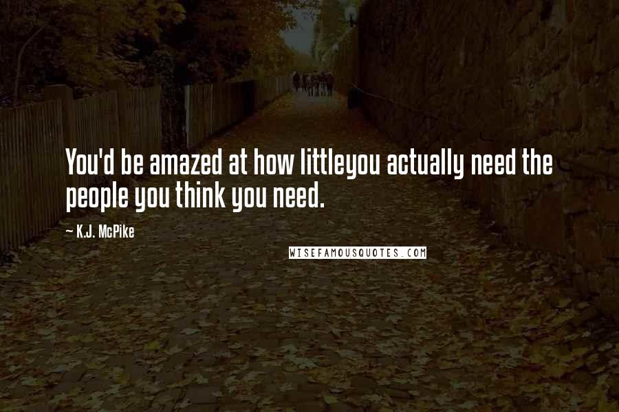 K.J. McPike Quotes: You'd be amazed at how littleyou actually need the people you think you need.
