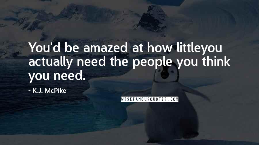 K.J. McPike Quotes: You'd be amazed at how littleyou actually need the people you think you need.