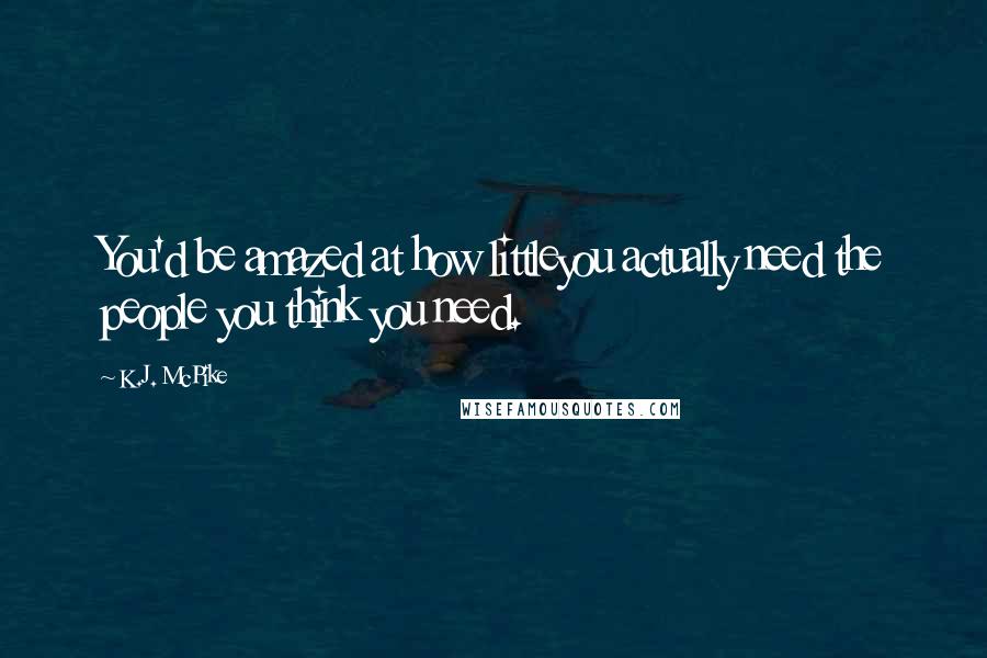 K.J. McPike Quotes: You'd be amazed at how littleyou actually need the people you think you need.