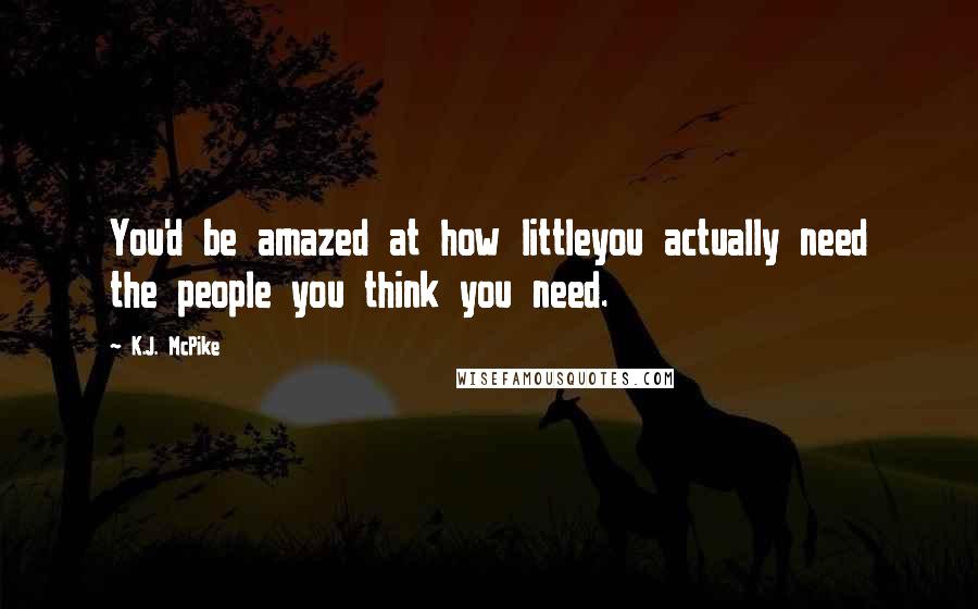 K.J. McPike Quotes: You'd be amazed at how littleyou actually need the people you think you need.