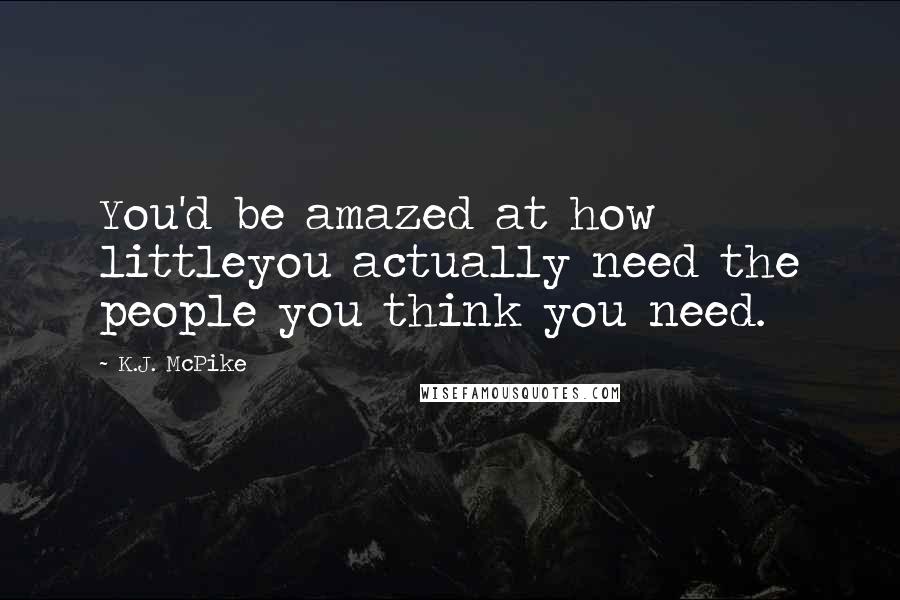 K.J. McPike Quotes: You'd be amazed at how littleyou actually need the people you think you need.