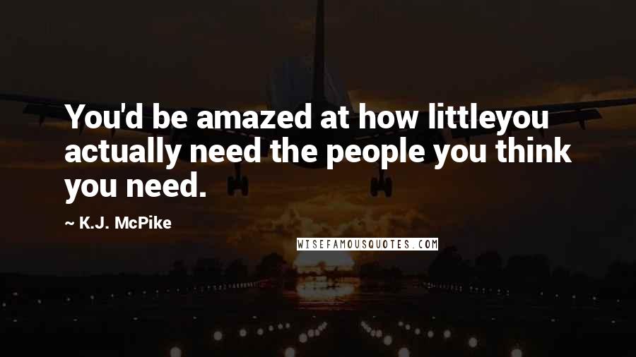 K.J. McPike Quotes: You'd be amazed at how littleyou actually need the people you think you need.