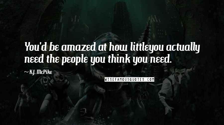 K.J. McPike Quotes: You'd be amazed at how littleyou actually need the people you think you need.