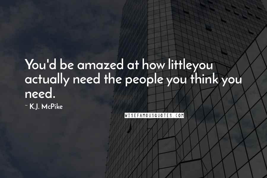 K.J. McPike Quotes: You'd be amazed at how littleyou actually need the people you think you need.