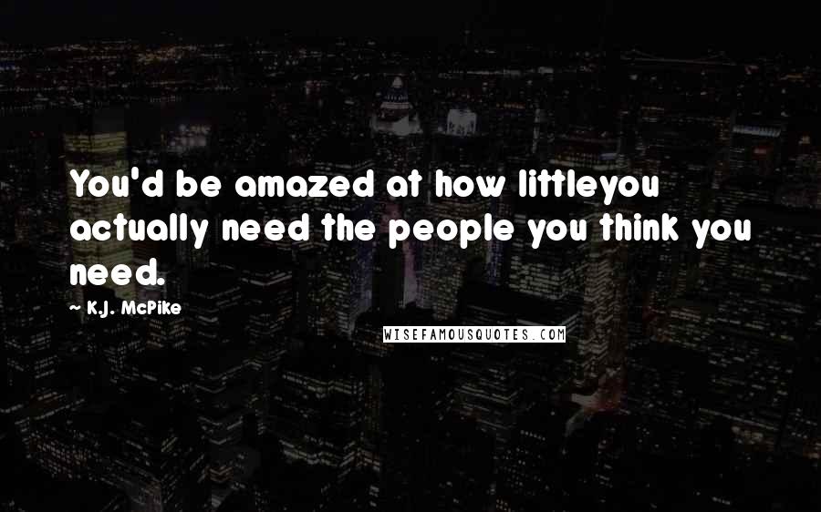 K.J. McPike Quotes: You'd be amazed at how littleyou actually need the people you think you need.