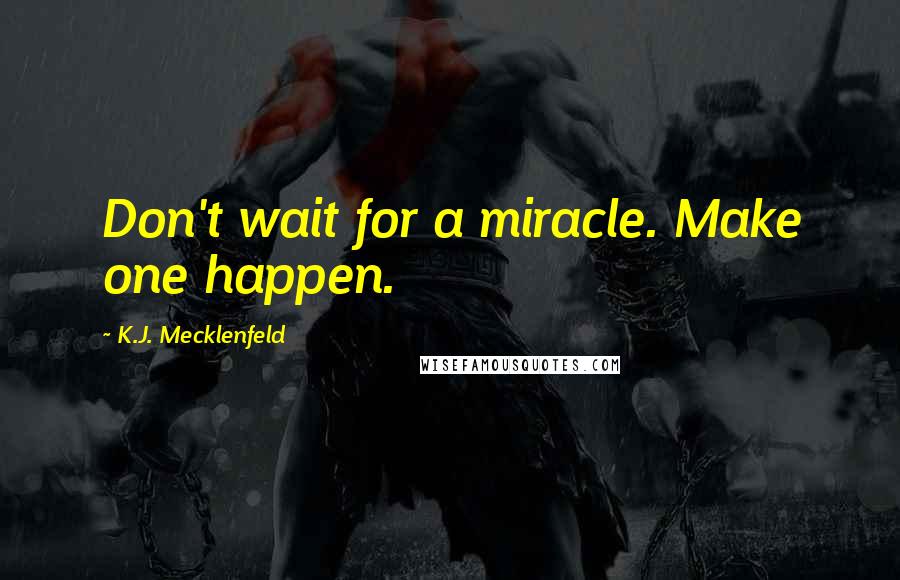 K.J. Mecklenfeld Quotes: Don't wait for a miracle. Make one happen.