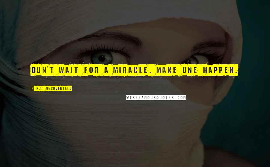 K.J. Mecklenfeld Quotes: Don't wait for a miracle. Make one happen.