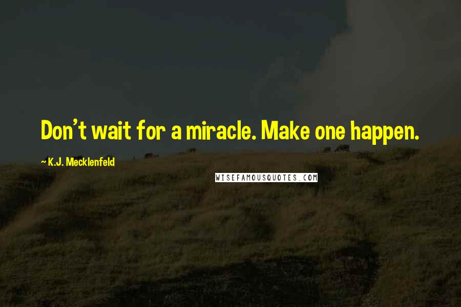 K.J. Mecklenfeld Quotes: Don't wait for a miracle. Make one happen.