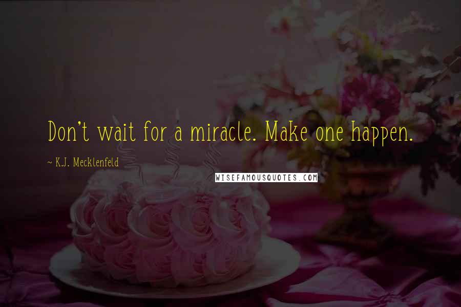 K.J. Mecklenfeld Quotes: Don't wait for a miracle. Make one happen.