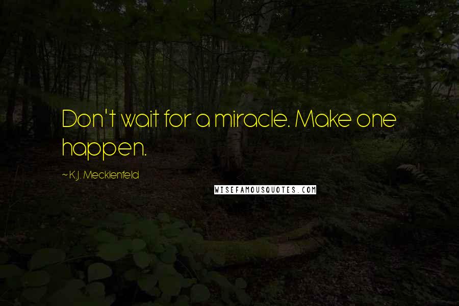 K.J. Mecklenfeld Quotes: Don't wait for a miracle. Make one happen.