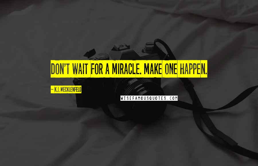 K.J. Mecklenfeld Quotes: Don't wait for a miracle. Make one happen.