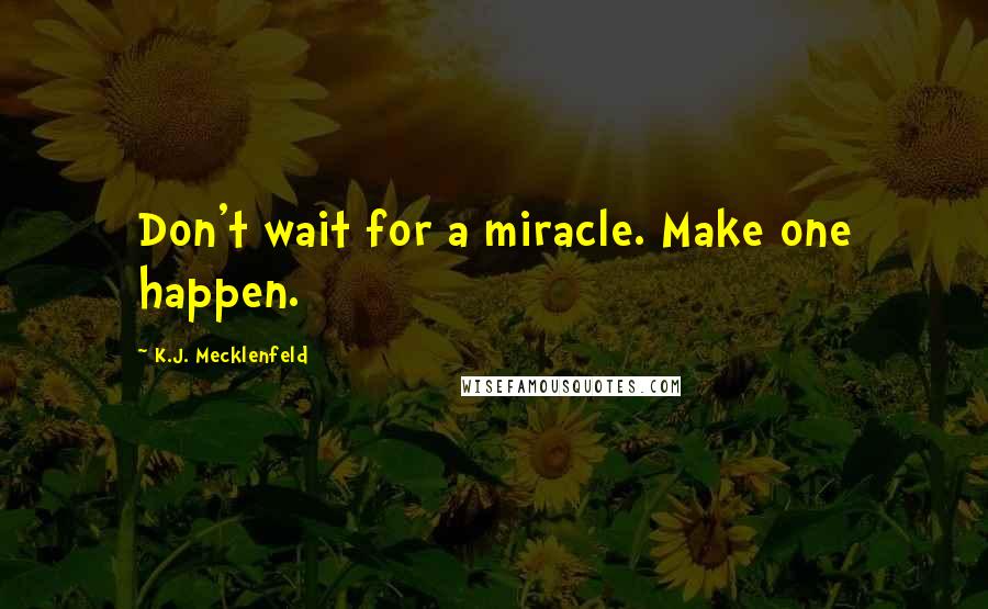 K.J. Mecklenfeld Quotes: Don't wait for a miracle. Make one happen.