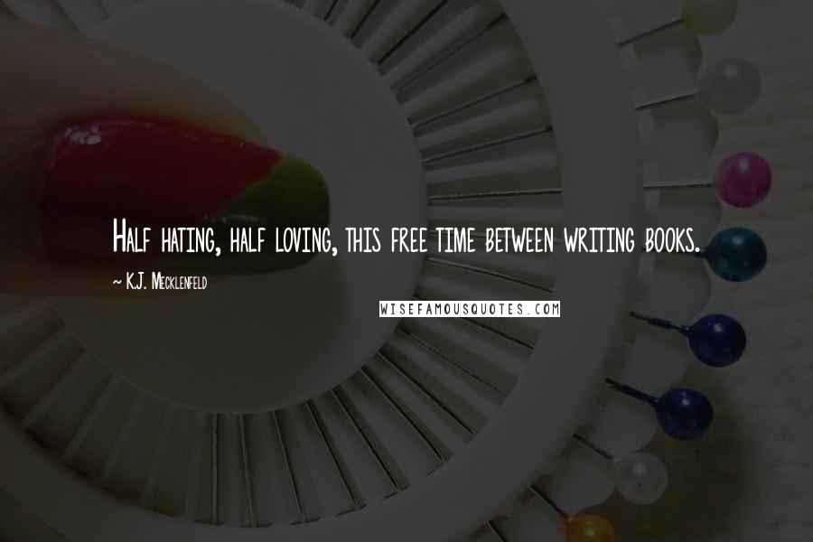 K.J. Mecklenfeld Quotes: Half hating, half loving, this free time between writing books.