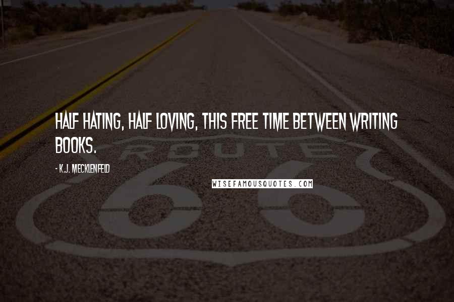 K.J. Mecklenfeld Quotes: Half hating, half loving, this free time between writing books.