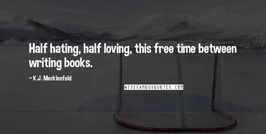 K.J. Mecklenfeld Quotes: Half hating, half loving, this free time between writing books.