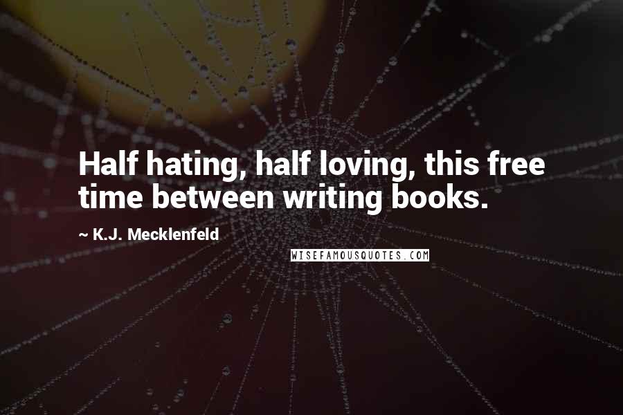 K.J. Mecklenfeld Quotes: Half hating, half loving, this free time between writing books.