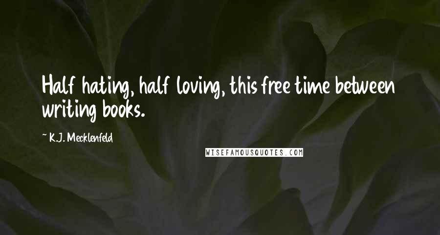 K.J. Mecklenfeld Quotes: Half hating, half loving, this free time between writing books.