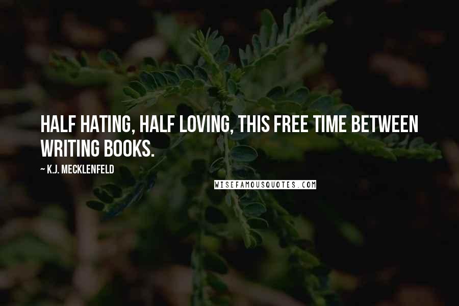 K.J. Mecklenfeld Quotes: Half hating, half loving, this free time between writing books.