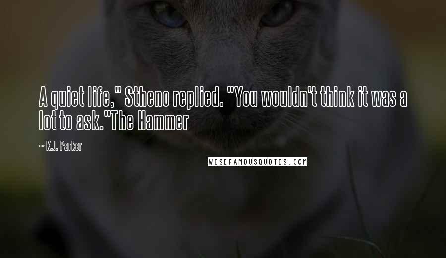 K.J. Parker Quotes: A quiet life," Stheno replied. "You wouldn't think it was a lot to ask."The Hammer