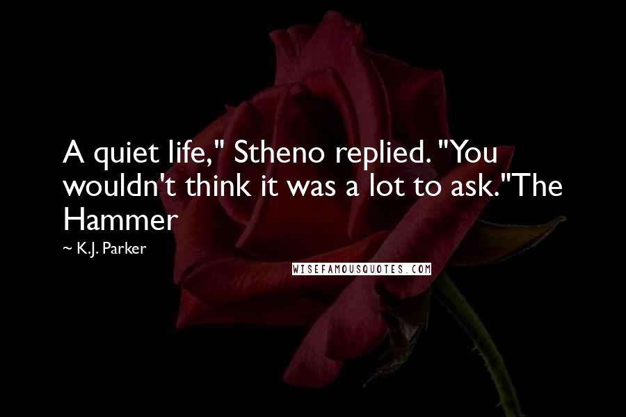 K.J. Parker Quotes: A quiet life," Stheno replied. "You wouldn't think it was a lot to ask."The Hammer